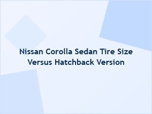 Nissan Corolla Sedan Tire Size Versus Hatchback Version